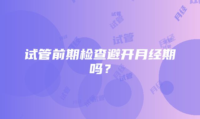 试管前期检查避开月经期吗？