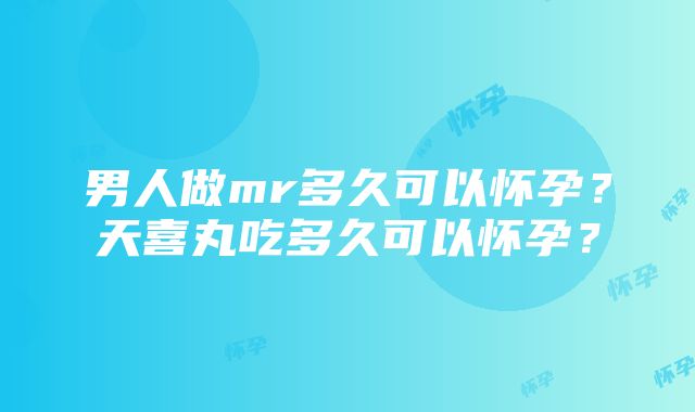 男人做mr多久可以怀孕？天喜丸吃多久可以怀孕？