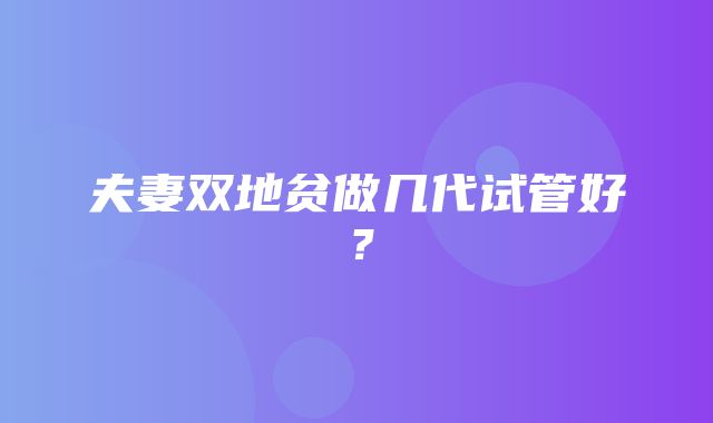 夫妻双地贫做几代试管好？