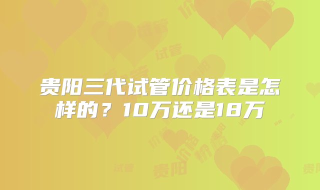 贵阳三代试管价格表是怎样的？10万还是18万