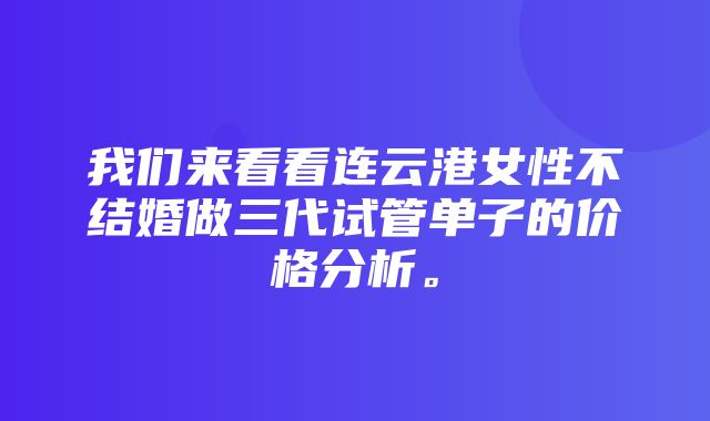 我们来看看连云港女性不结婚做三代试管单子的价格分析。