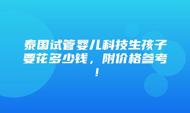 泰国试管婴儿科技生孩子要花多少钱，附价格参考！