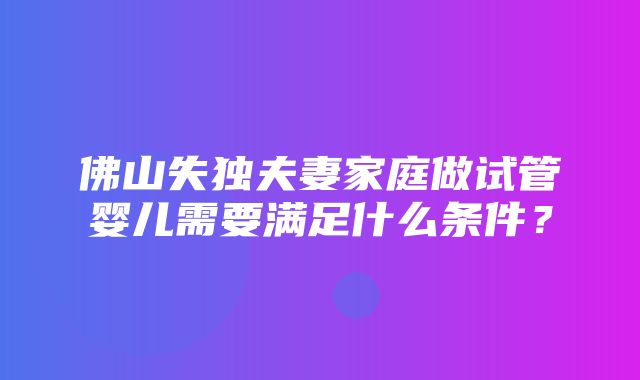 佛山失独夫妻家庭做试管婴儿需要满足什么条件？