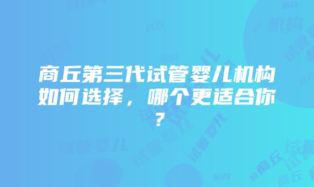 商丘第三代试管婴儿机构如何选择，哪个更适合你？