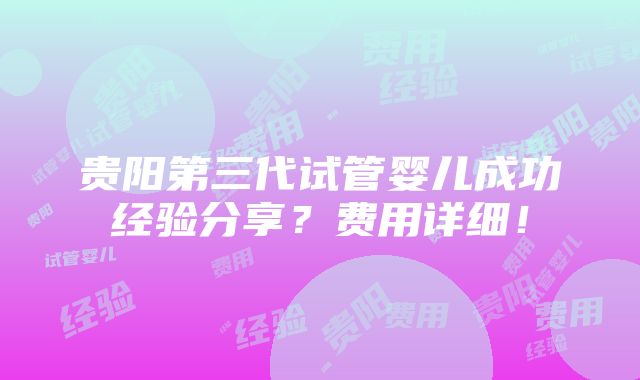 贵阳第三代试管婴儿成功经验分享？费用详细！