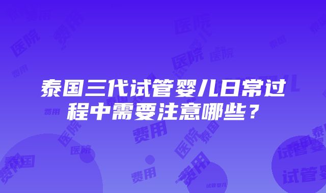 泰国三代试管婴儿日常过程中需要注意哪些？