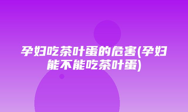 孕妇吃茶叶蛋的危害(孕妇能不能吃茶叶蛋)