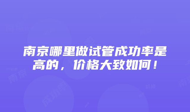 南京哪里做试管成功率是高的，价格大致如何！