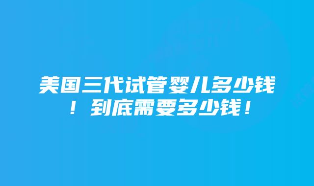 美国三代试管婴儿多少钱！到底需要多少钱！