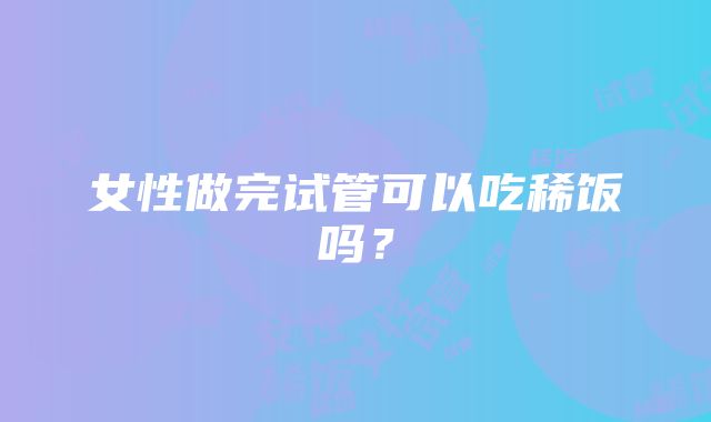 女性做完试管可以吃稀饭吗？