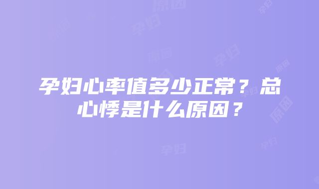 孕妇心率值多少正常？总心悸是什么原因？