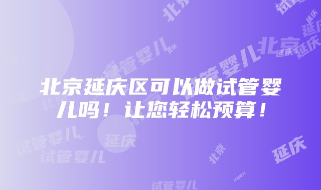 北京延庆区可以做试管婴儿吗！让您轻松预算！