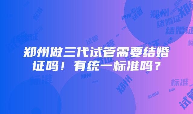 郑州做三代试管需要结婚证吗！有统一标准吗？