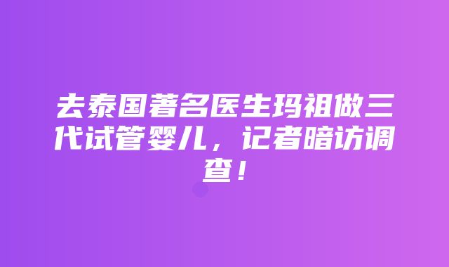 去泰国著名医生玛祖做三代试管婴儿，记者暗访调查！