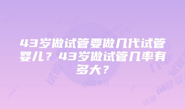 43岁做试管要做几代试管婴儿？43岁做试管几率有多大？