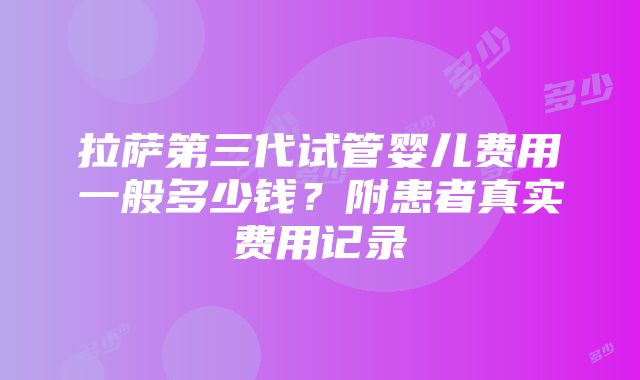 拉萨第三代试管婴儿费用一般多少钱？附患者真实费用记录