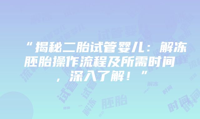 “揭秘二胎试管婴儿：解冻胚胎操作流程及所需时间，深入了解！”