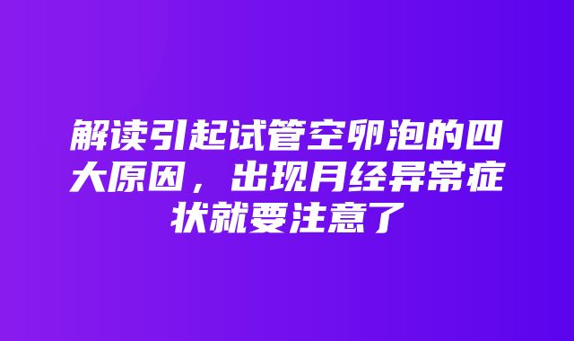 解读引起试管空卵泡的四大原因，出现月经异常症状就要注意了