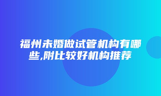 福州未婚做试管机构有哪些,附比较好机构推荐