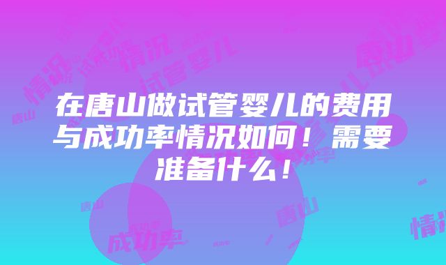 在唐山做试管婴儿的费用与成功率情况如何！需要准备什么！