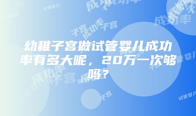 幼稚子宫做试管婴儿成功率有多大呢，20万一次够吗？