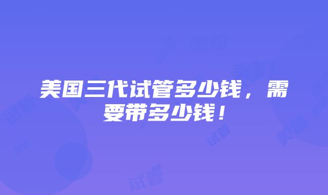 美国三代试管多少钱，需要带多少钱！