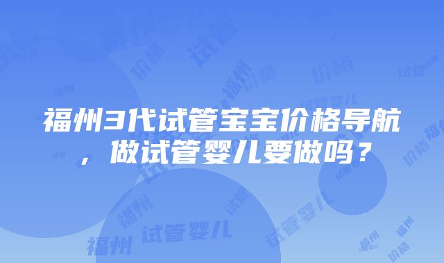 福州3代试管宝宝价格导航，做试管婴儿要做吗？