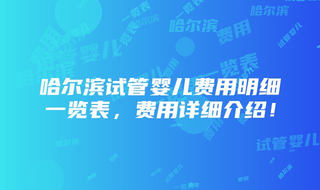 哈尔滨试管婴儿费用明细一览表，费用详细介绍！