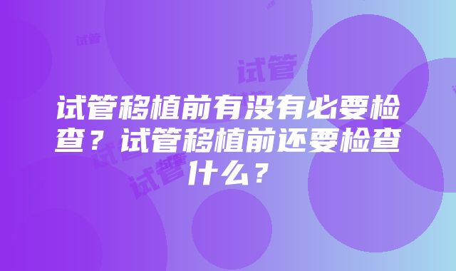 试管移植前有没有必要检查？试管移植前还要检查什么？