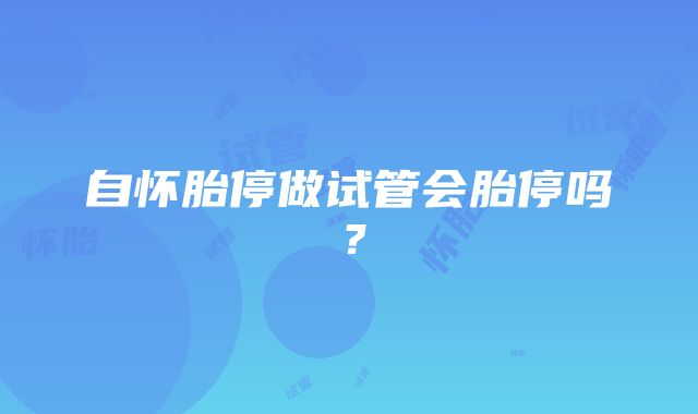 自怀胎停做试管会胎停吗？