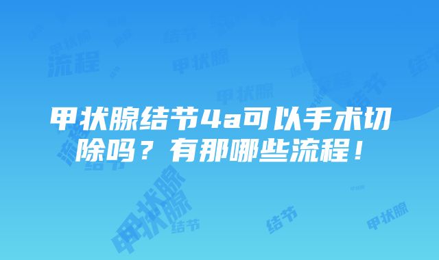 甲状腺结节4a可以手术切除吗？有那哪些流程！