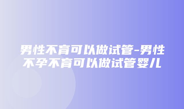 男性不育可以做试管-男性不孕不育可以做试管婴儿