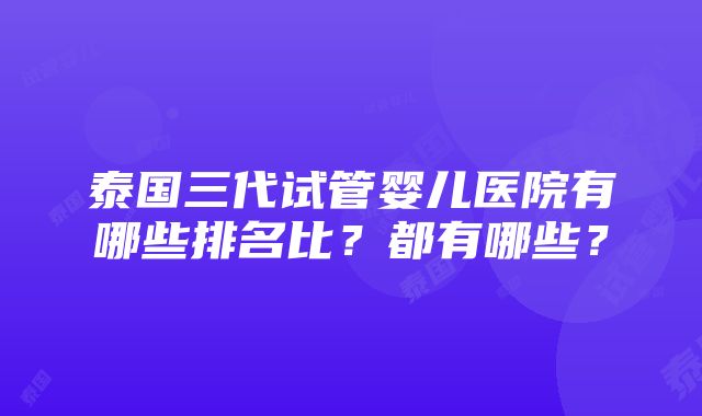 泰国三代试管婴儿医院有哪些排名比？都有哪些？