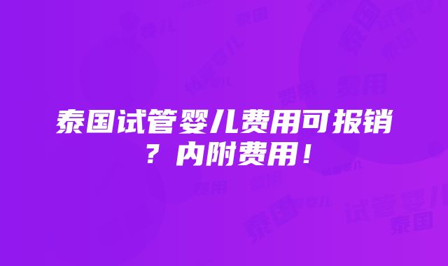 泰国试管婴儿费用可报销？内附费用！