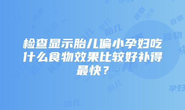 检查显示胎儿偏小孕妇吃什么食物效果比较好补得最快？