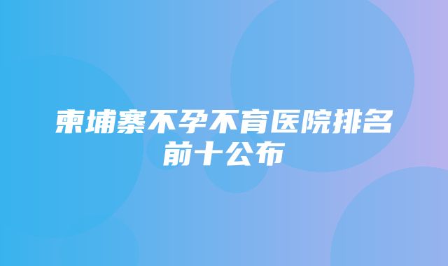 柬埔寨不孕不育医院排名前十公布