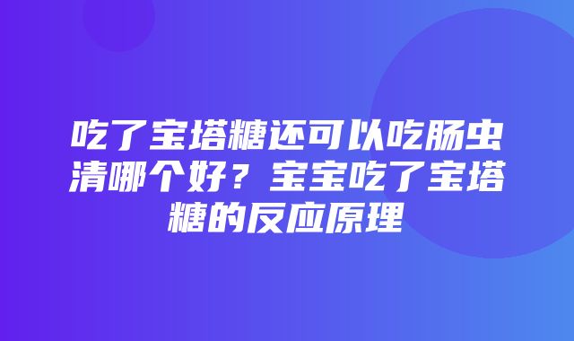 吃了宝塔糖还可以吃肠虫清哪个好？宝宝吃了宝塔糖的反应原理