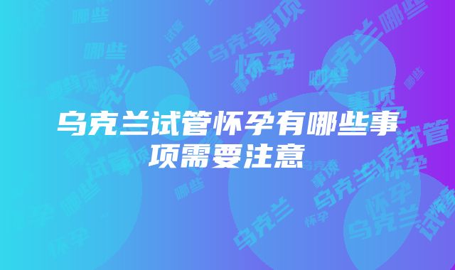 乌克兰试管怀孕有哪些事项需要注意