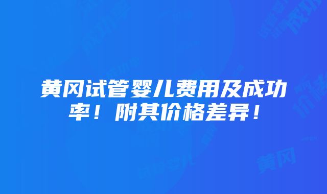 黄冈试管婴儿费用及成功率！附其价格差异！