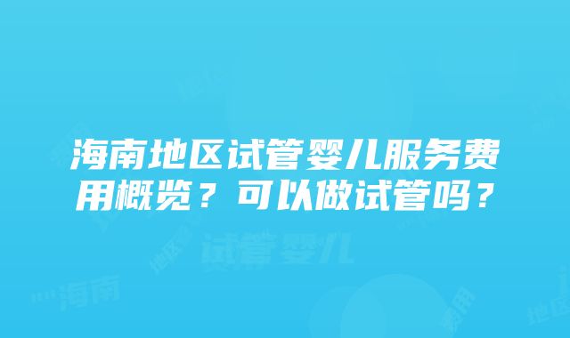 海南地区试管婴儿服务费用概览？可以做试管吗？