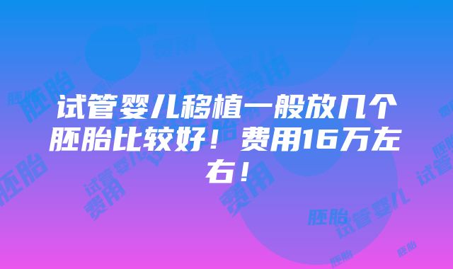 试管婴儿移植一般放几个胚胎比较好！费用16万左右！