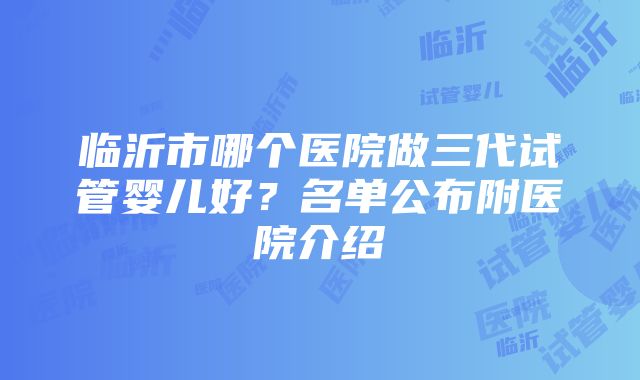 临沂市哪个医院做三代试管婴儿好？名单公布附医院介绍