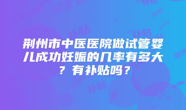 荆州市中医医院做试管婴儿成功妊娠的几率有多大？有补贴吗？