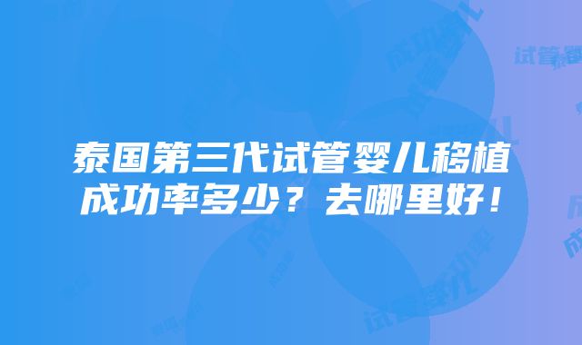 泰国第三代试管婴儿移植成功率多少？去哪里好！