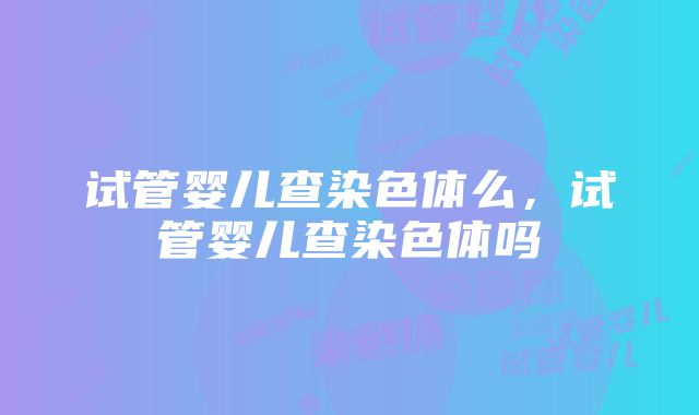 试管婴儿查染色体么，试管婴儿查染色体吗