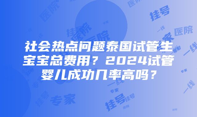 社会热点问题泰国试管生宝宝总费用？2024试管婴儿成功几率高吗？