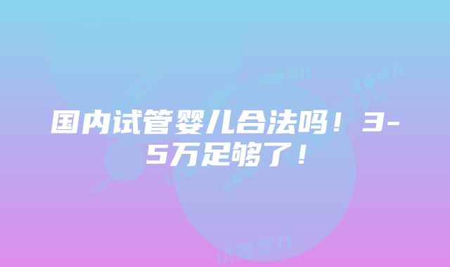 国内试管婴儿合法吗！3-5万足够了！