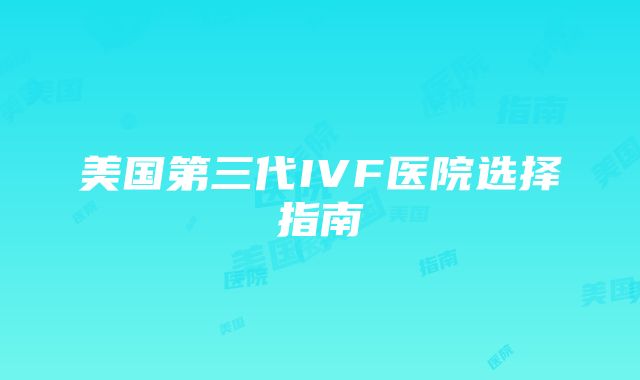 美国第三代IVF医院选择指南