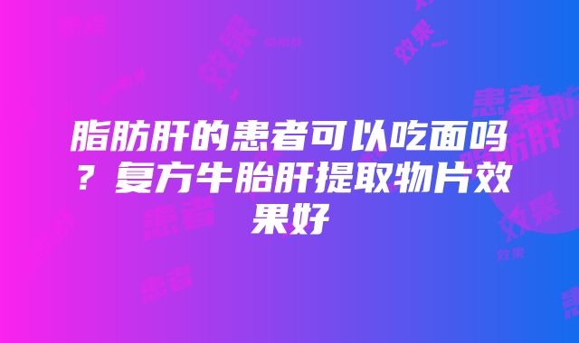 脂肪肝的患者可以吃面吗？复方牛胎肝提取物片效果好