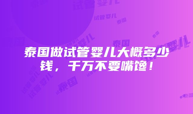 泰国做试管婴儿大概多少钱，千万不要嘴馋！